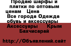 Продаю шарфы и платки по оптовым ценам › Цена ­ 300-2500 - Все города Одежда, обувь и аксессуары » Аксессуары   . Крым,Бахчисарай